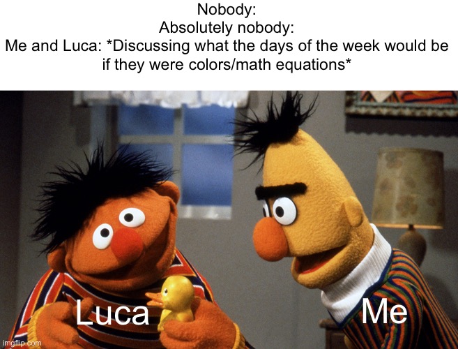 7x7=49 gives off the same vibes as Thursday. Change our minds. | Nobody:
Absolutely nobody:
Me and Luca: *Discussing what the days of the week would be if they were colors/math equations*; Luca; Me | image tagged in ernie and bert discuss rubber duckie | made w/ Imgflip meme maker