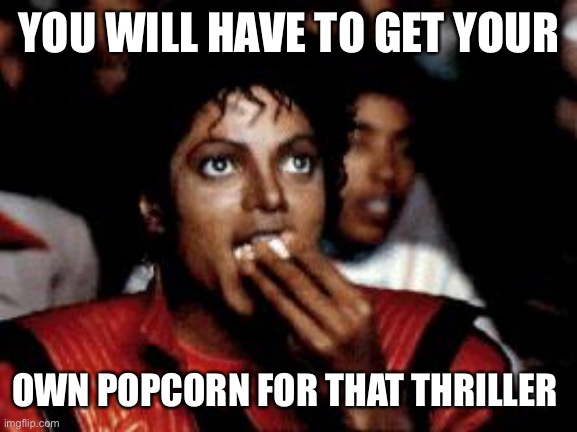 michael jackson eating popcorn | YOU WILL HAVE TO GET YOUR OWN POPCORN FOR THAT THRILLER | image tagged in michael jackson eating popcorn | made w/ Imgflip meme maker