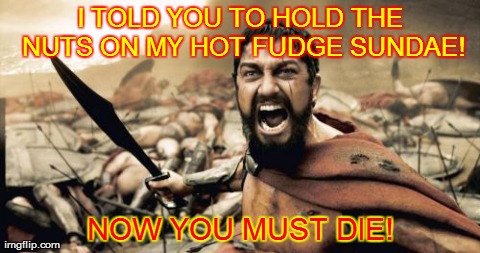 Dysfunctional Sundae | I TOLD YOU TO HOLD THE NUTS ON MY HOT FUDGE SUNDAE! NOW YOU MUST DIE! | image tagged in memes,sparta,leonidas,300,funny | made w/ Imgflip meme maker