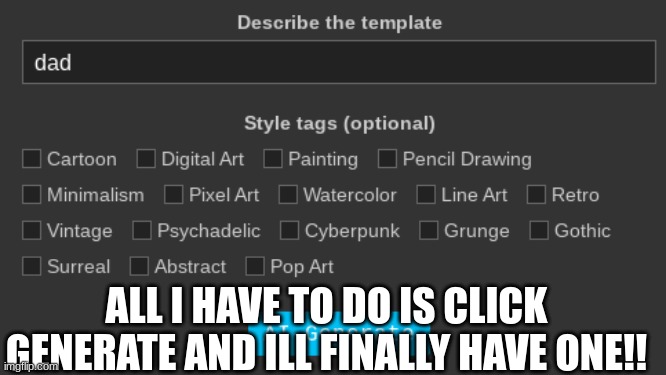 DAD?!?!!?!! | ALL I HAVE TO DO IS CLICK GENERATE AND ILL FINALLY HAVE ONE!! | image tagged in daddy issues | made w/ Imgflip meme maker