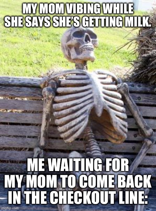 Waiting Skeleton | MY MOM VIBING WHILE SHE SAYS SHE’S GETTING MILK. ME WAITING FOR MY MOM TO COME BACK IN THE CHECKOUT LINE: | image tagged in memes,waiting skeleton | made w/ Imgflip meme maker