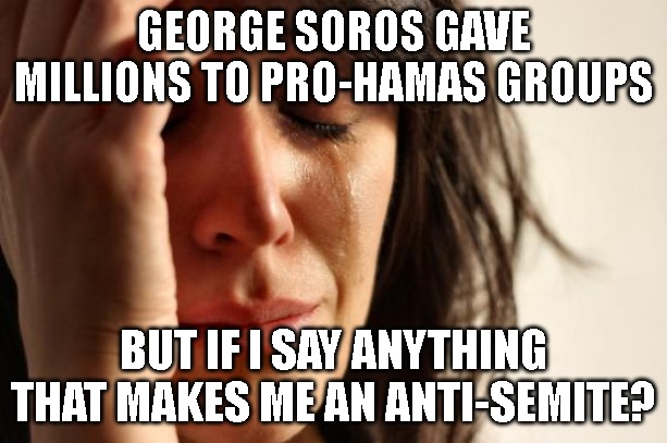 First World Problems | GEORGE SOROS GAVE MILLIONS TO PRO-HAMAS GROUPS; BUT IF I SAY ANYTHING THAT MAKES ME AN ANTI-SEMITE? | image tagged in memes,first world problems | made w/ Imgflip meme maker