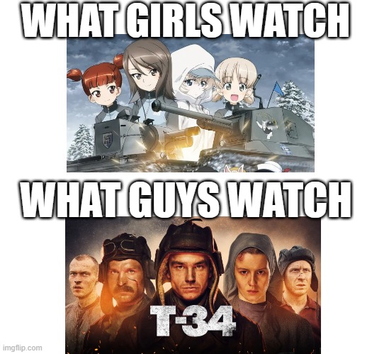 T34 meme | WHAT GIRLS WATCH; WHAT GUYS WATCH | image tagged in girls und panzer,t-34 movie | made w/ Imgflip meme maker