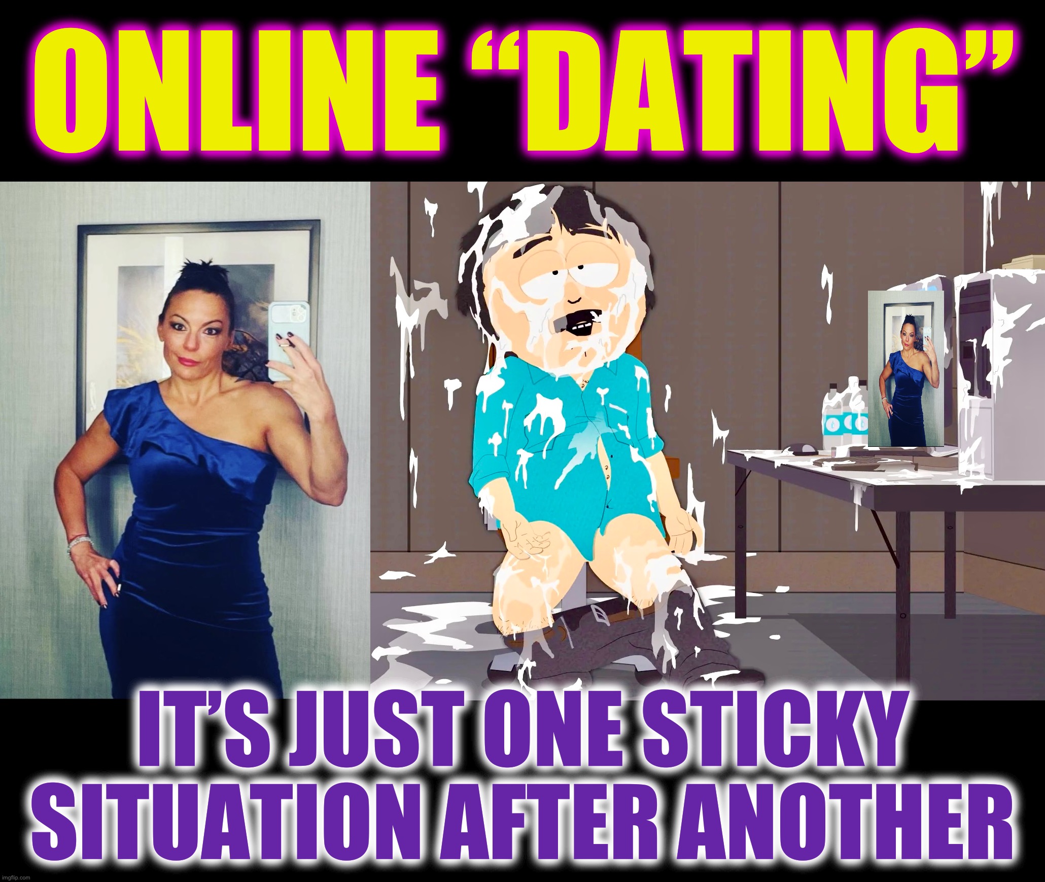 Cleaning it and it went off | ONLINE “DATING”; IT’S JUST ONE STICKY SITUATION AFTER ANOTHER | image tagged in randy marsh computer,south park,online dating,memes,tinder,splat | made w/ Imgflip meme maker