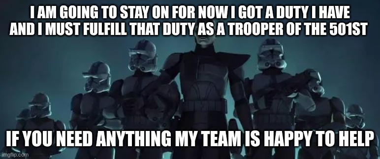 I AM GOING TO STAY ON FOR NOW I GOT A DUTY I HAVE AND I MUST FULFILL THAT DUTY AS A TROOPER OF THE 501ST; IF YOU NEED ANYTHING MY TEAM IS HAPPY TO HELP | made w/ Imgflip meme maker