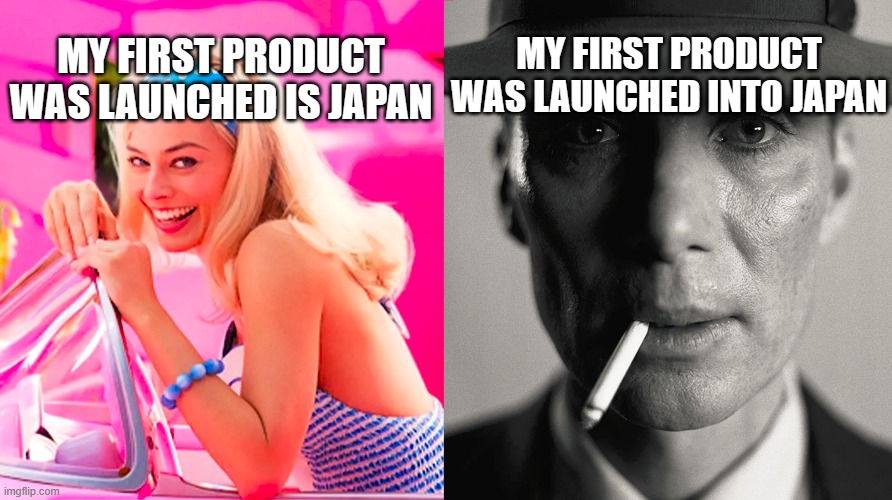 Barbie vs Oppenheimer | MY FIRST PRODUCT WAS LAUNCHED IS JAPAN; MY FIRST PRODUCT WAS LAUNCHED INTO JAPAN | image tagged in barbie vs oppenheimer | made w/ Imgflip meme maker