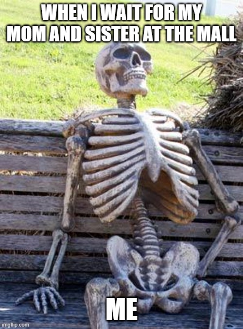 Waiting Skeleton | WHEN I WAIT FOR MY MOM AND SISTER AT THE MALL; ME | image tagged in memes,waiting skeleton | made w/ Imgflip meme maker