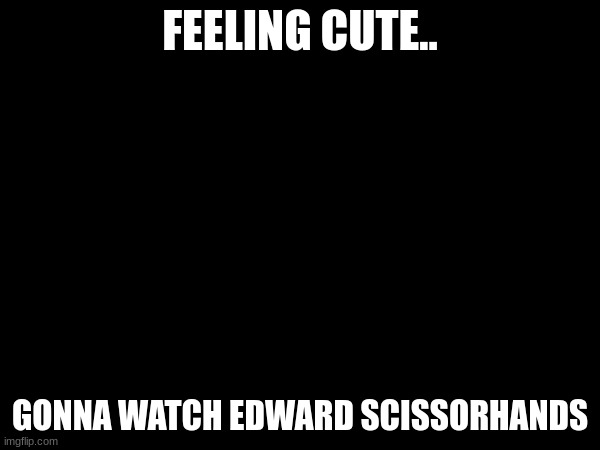 FEELING CUTE.. GONNA WATCH EDWARD SCISSORHANDS | made w/ Imgflip meme maker