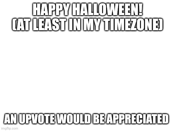 Happy Halloween! | HAPPY HALLOWEEN! (AT LEAST IN MY TIMEZONE); AN UPVOTE WOULD BE APPRECIATED | image tagged in halloween,happy halloween | made w/ Imgflip meme maker