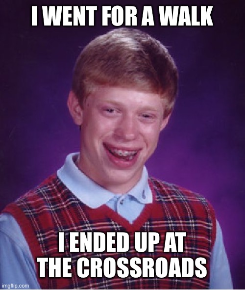 I went to the crossroads | I WENT FOR A WALK; I ENDED UP AT THE CROSSROADS | image tagged in memes,bad luck brian,walking,certified bruh moment,music | made w/ Imgflip meme maker
