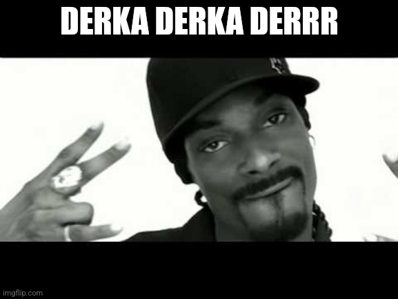 Derka derka derrrr | DERKA DERKA DERRR | image tagged in snoop drop it like it's hot | made w/ Imgflip meme maker