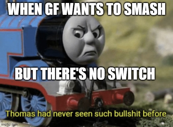 GF wants to smash | WHEN GF WANTS TO SMASH; BUT THERE'S NO SWITCH | image tagged in thomas had never seen such bullshit before | made w/ Imgflip meme maker