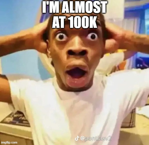 Help me | I'M ALMOST AT 100K | image tagged in shocked black guy | made w/ Imgflip meme maker
