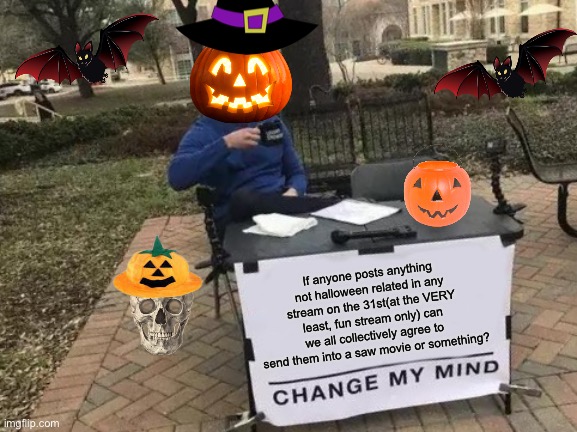 >:( | If anyone posts anything not halloween related in any stream on the 31st(at the VERY least, fun stream only) can we all collectively agree to send them into a saw movie or something? | image tagged in memes,change my mind,halloween,spooktober,spooky month,pumpkin | made w/ Imgflip meme maker