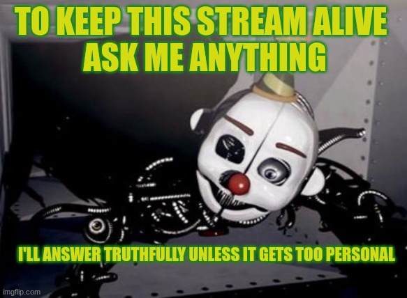 I'm going to try to post more | ASK ME ANYTHING; TO KEEP THIS STREAM ALIVE; I'LL ANSWER TRUTHFULLY UNLESS IT GETS TOO PERSONAL | image tagged in party hard ennard | made w/ Imgflip meme maker