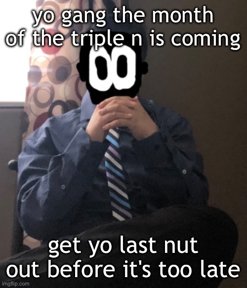 delted but he's badass | yo gang the month of the triple n is coming; get yo last nut out before it's too late | image tagged in delted but he's badass | made w/ Imgflip meme maker