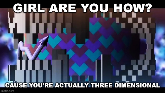 geometry dash rizz #9 | GIRL ARE YOU HOW? CAUSE YOU'RE ACTUALLY THREE DIMENSIONAL | image tagged in geometry dash,rizz | made w/ Imgflip meme maker