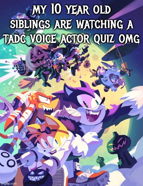 NONNONONONO THATS PG13 | my 10 year old siblings are watching a tadc voice actor quiz omg | image tagged in sonic halloween 2 | made w/ Imgflip meme maker