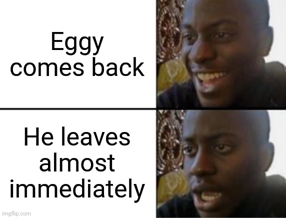 Zad | Eggy comes back; He leaves almost immediately | image tagged in oh yeah oh no | made w/ Imgflip meme maker