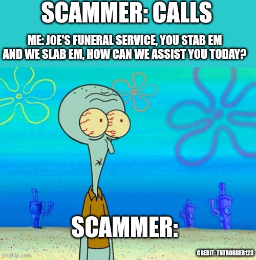 Credit:tntrobber123 | SCAMMER: CALLS; ME: JOE'S FUNERAL SERVICE, YOU STAB EM AND WE SLAB EM, HOW CAN WE ASSIST YOU TODAY? SCAMMER:; CREDIT: TNTROBBER123 | image tagged in scared squidward,scammer | made w/ Imgflip meme maker