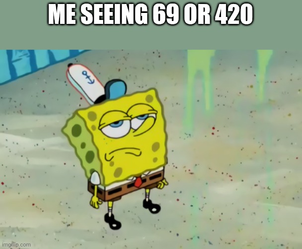 SpongeBob not scared | ME SEEING 69 OR 420 | image tagged in spongebob not scared | made w/ Imgflip meme maker