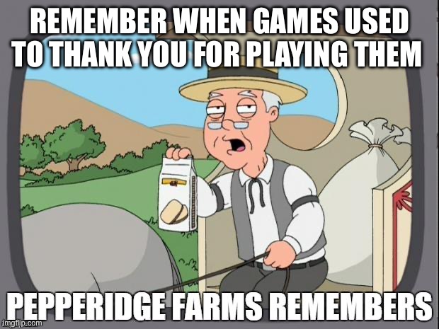 PEPPERIDGE FARMS REMEMBERS | REMEMBER WHEN GAMES USED TO THANK YOU FOR PLAYING THEM | image tagged in pepperidge farms remembers | made w/ Imgflip meme maker