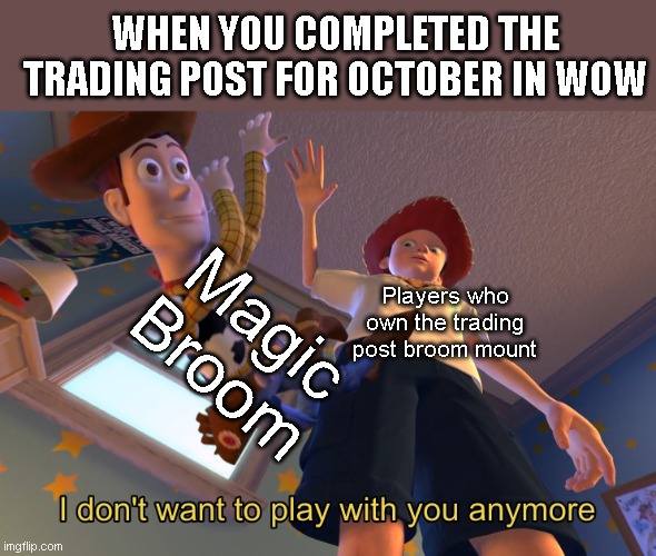 I don't want to play with you anymore | WHEN YOU COMPLETED THE TRADING POST FOR OCTOBER IN WOW; Magic Broom; Players who own the trading post broom mount | image tagged in i don't want to play with you anymore,world of warcraft,october,halloween | made w/ Imgflip meme maker