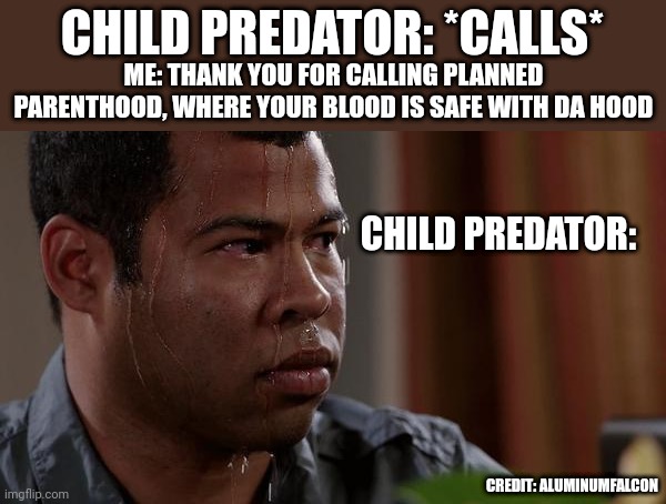 Credit: AluminumFalcon | CHILD PREDATOR: *CALLS*; ME: THANK YOU FOR CALLING PLANNED PARENTHOOD, WHERE YOUR BLOOD IS SAFE WITH DA HOOD; CHILD PREDATOR:; CREDIT: ALUMINUMFALCON | image tagged in sweating bullets,sweaty | made w/ Imgflip meme maker