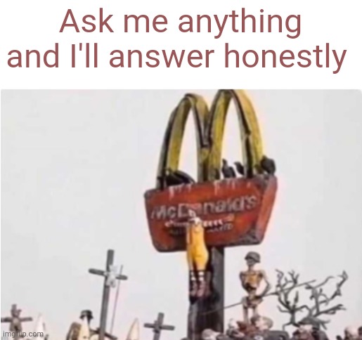 Ronald McDonald get crucified | Ask me anything and I'll answer honestly | image tagged in ronald mcdonald get crucified | made w/ Imgflip meme maker