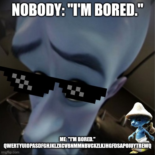 Bored... | NOBODY: "I'M BORED."; ME: "I'M BORED."
QWERTYUIOPASDFGHJKLZXCVBNMMNBVCXZLKJHGFDSAPOIUYTREWQ | image tagged in megamind peeking | made w/ Imgflip meme maker