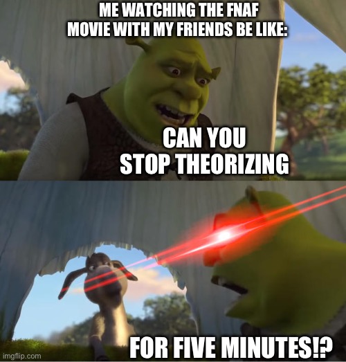 Shrek For Five Minutes | ME WATCHING THE FNAF MOVIE WITH MY FRIENDS BE LIKE:; CAN YOU STOP THEORIZING; FOR FIVE MINUTES!? | image tagged in shrek for five minutes | made w/ Imgflip meme maker