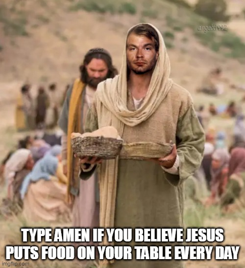 jesus | TYPE AMEN IF YOU BELIEVE JESUS PUTS FOOD ON YOUR TABLE EVERY DAY | image tagged in jesus,jesus christ,food,evangelicals,christians,amen | made w/ Imgflip meme maker
