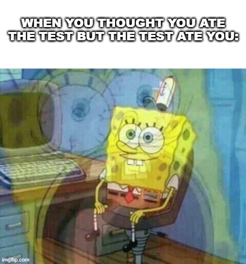 I felt kinda zesty saying "ate" but whatev | WHEN YOU THOUGHT YOU ATE THE TEST BUT THE TEST ATE YOU: | image tagged in spongebob panic inside,public school,middle school,highschool,spongebob,annoying | made w/ Imgflip meme maker