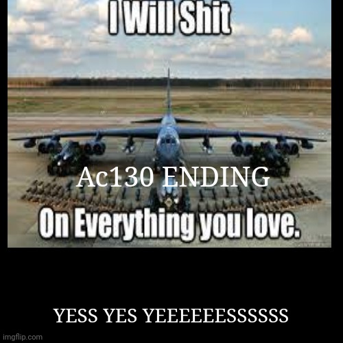 Ac130 ENDING | YESS YES YEEEEEESSSSSS | image tagged in funny,demotivationals | made w/ Imgflip demotivational maker