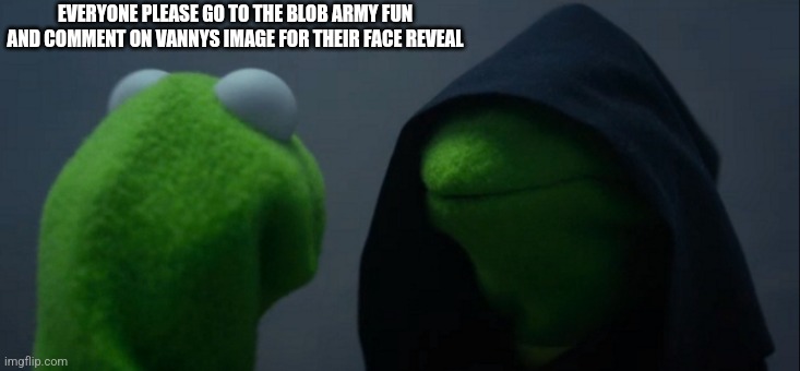 Mods sorry for spamming | EVERYONE PLEASE GO TO THE BLOB ARMY FUN AND COMMENT ON VANNYS IMAGE FOR THEIR FACE REVEAL | image tagged in memes,evil kermit,stay blobby | made w/ Imgflip meme maker