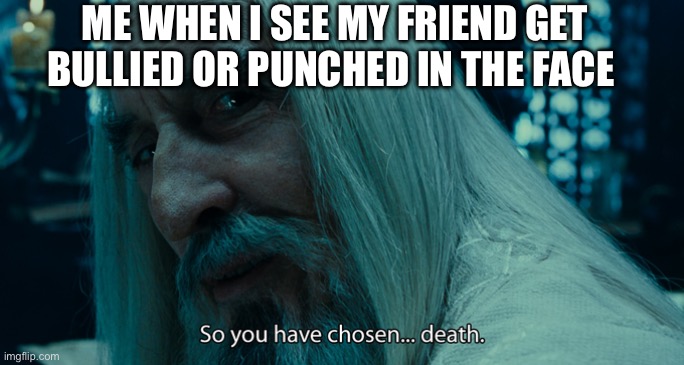 Made this for fun | ME WHEN I SEE MY FRIEND GET BULLIED OR PUNCHED IN THE FACE | image tagged in so yo have chosen death | made w/ Imgflip meme maker