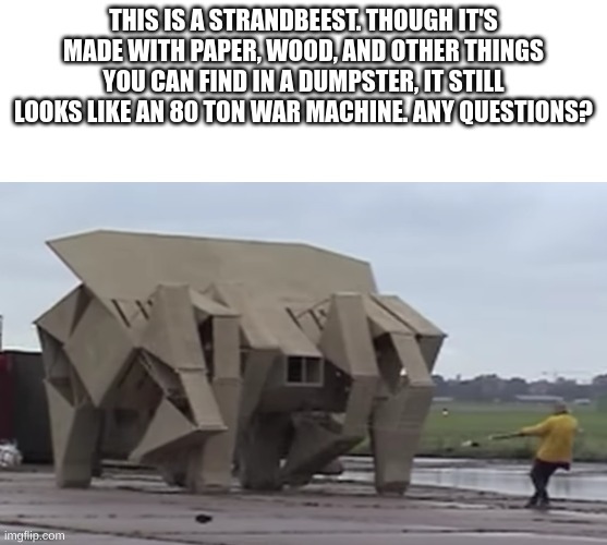 other look like skeletons, but this one in particular interests me. | THIS IS A STRANDBEEST. THOUGH IT'S MADE WITH PAPER, WOOD, AND OTHER THINGS YOU CAN FIND IN A DUMPSTER, IT STILL LOOKS LIKE AN 80 TON WAR MACHINE. ANY QUESTIONS? | image tagged in interesting | made w/ Imgflip meme maker