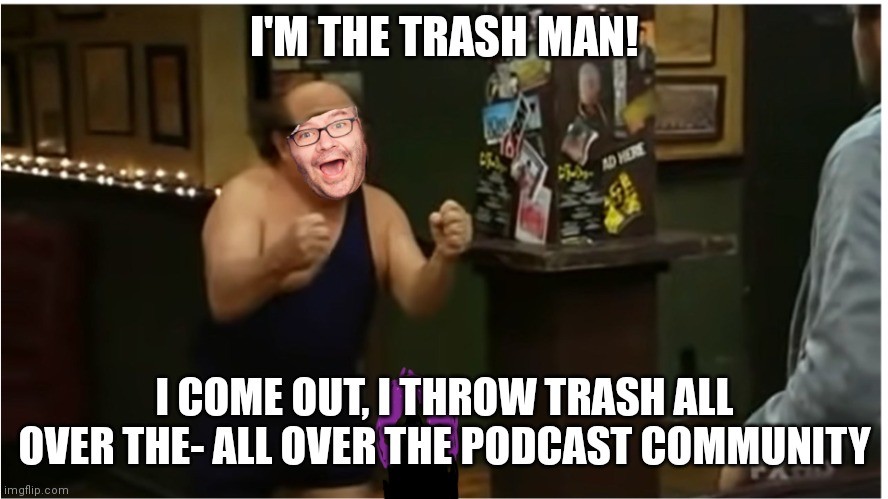 I'M THE TRASH MAN! I COME OUT, I THROW TRASH ALL OVER THE- ALL OVER THE PODCAST COMMUNITY | image tagged in ObsessedNetwork | made w/ Imgflip meme maker