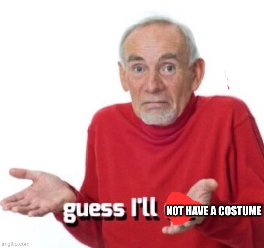 guess ill die | NOT HAVE A COSTUME | image tagged in guess ill die | made w/ Imgflip meme maker