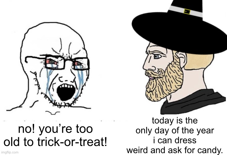 who else agrees? | no! you’re too old to trick-or-treat! today is the only day of the year i can dress weird and ask for candy. | image tagged in soyboy vs yes chad,halloween,trick or treat,funny,memes,i forgor | made w/ Imgflip meme maker