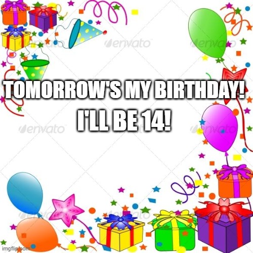 Happy Birthday | TOMORROW'S MY BIRTHDAY! I'LL BE 14! | image tagged in happy birthday | made w/ Imgflip meme maker