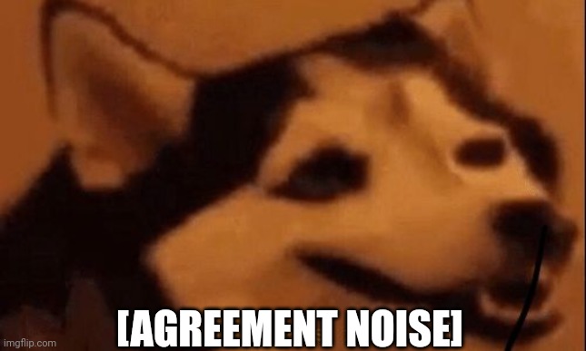 [happiness noise] | [AGREEMENT NOISE] | image tagged in happiness noise | made w/ Imgflip meme maker