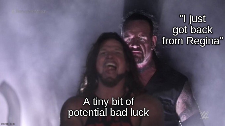Bruh, just don't ask... | "I just got back from Regina"; A tiny bit of potential bad luck | image tagged in aj styles undertaker | made w/ Imgflip meme maker