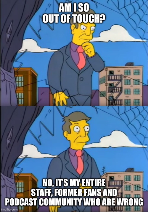 Skinner Out Of Touch | AM I SO OUT OF TOUCH? NO, IT’S MY ENTIRE STAFF, FORMER FANS AND PODCAST COMMUNITY WHO ARE WRONG | image tagged in skinner out of touch,ObsessedNetwork | made w/ Imgflip meme maker