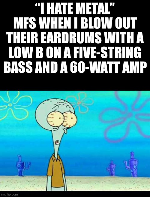 bwuh | “I HATE METAL” MFS WHEN I BLOW OUT THEIR EARDRUMS WITH A LOW B ON A FIVE-STRING BASS AND A 60-WATT AMP | image tagged in squidward face,e,bass | made w/ Imgflip meme maker
