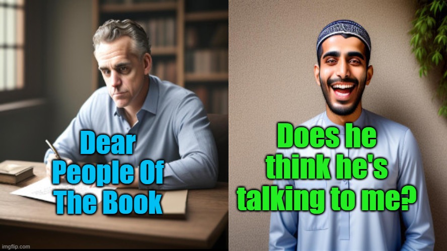 Jordan Peterson's Pen Pal | Does he think he's talking to me? Dear People Of The Book | image tagged in jordan peterson,letters,muslim,islam,people or the book,ignorance | made w/ Imgflip meme maker