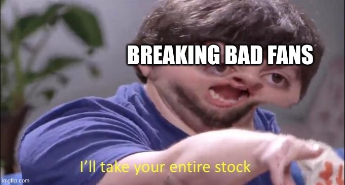 I'll take your entire stock | BREAKING BAD FANS | image tagged in i'll take your entire stock | made w/ Imgflip meme maker