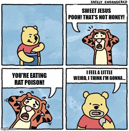 RIP Winnie the Pooh | SWEET JESUS POOH! THAT'S NOT HONEY! I FEEL A LITTLE WEIRD, I THINK I'M GONNA... YOU'RE EATING RAT POISON! | image tagged in sweet jesus pooh,winnie the pooh,rat poison,poison | made w/ Imgflip meme maker