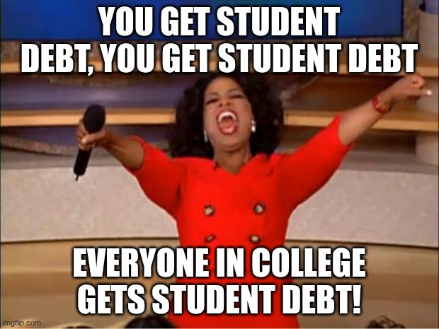Oprah You Get A | YOU GET STUDENT DEBT, YOU GET STUDENT DEBT; EVERYONE IN COLLEGE GETS STUDENT DEBT! | image tagged in memes,oprah you get a | made w/ Imgflip meme maker