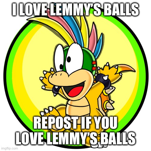 Lemmy Koopa | I LOVE LEMMY’S BALLS; REPOST IF YOU LOVE LEMMY’S BALLS | image tagged in lemmy koopa | made w/ Imgflip meme maker